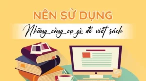NÊN SỬ DỤNG NHỮNG CÔNG CỤ GÌ ĐỂ VIẾT SÁCH?